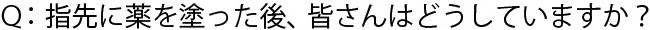 指先に薬を塗った後、皆さんはどうしていますか?