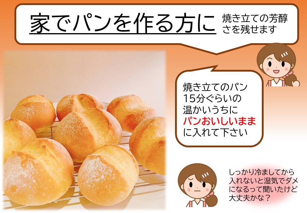 【家でパンを作る方に|焼きたての芳醇さを残せます】焼きたてのパン15分ぐらいの温かいうちにパンおいしいままに入れて下さい。